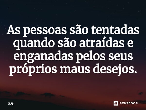 ⁠As pessoas são tentadas quando são atraídas e enganadas pelos seus próprios maus desejos.... Frase de P.G.