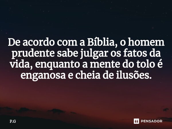 De acordo com a Bíblia,o homem prudente sabe julgar os fatos da vida, enquanto a mente do tolo é enganosa e cheia de ilusões.... Frase de P.G.