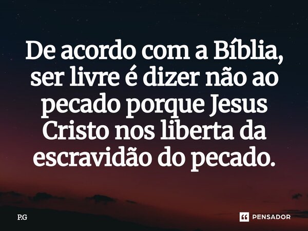 ⁠De acordo com a Bíblia, ser livre é dizer não ao pecado porque Jesus Cristo nos liberta da escravidão do pecado.... Frase de P.G.