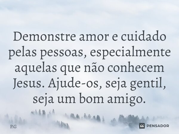 ⁠Demonstre amor e cuidado pelas pessoas, especialmente aquelas que não conhecem Jesus.Ajude-os, seja gentil, seja um bom amigo.... Frase de P.G.