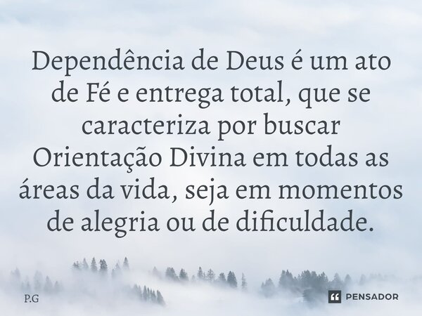 ⁠⁠Dependência de Deus é um ato de Fé e entrega total, que se caracteriza por buscar Orientação Divina em todas as áreas da vida, seja em momentos de alegria ou ... Frase de P.G.
