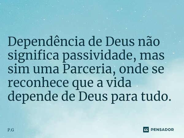 ⁠Dependência de Deus não significa passividade, mas sim uma Parceria, onde se reconhece que a vida depende de Deus para tudo.... Frase de P.G.