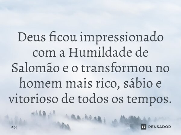 ⁠Deus ficou impressionado com a Humildade de Salomão e o transformou no homem mais rico, sábio e vitorioso de todos os tempos.... Frase de P.G.