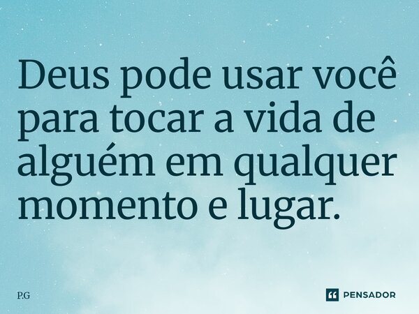 ⁠Deus pode usar você para tocar a vida de alguém em qualquer momento e lugar.... Frase de P.G.