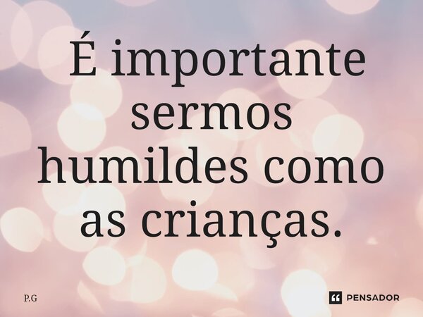 ⁠É importante sermos humildes como as crianças.... Frase de P.G.