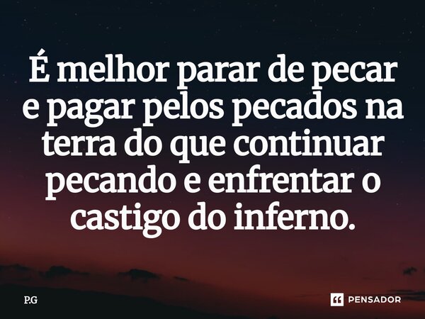 ⁠É melhor parar de pecar e pagar pelos pecados na terra do que continuar pecando e enfrentar o castigo do inferno.... Frase de P.G.