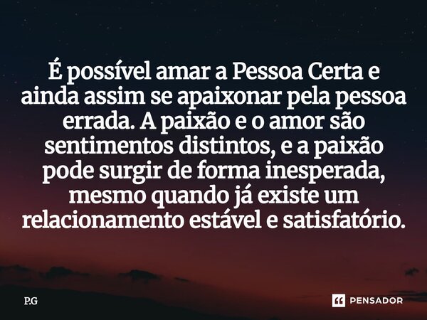 É possível amar a Pessoa Certa e ainda assim se apaixonar pela pessoa errada. A paixão e o amor são sentimentos distintos, e a paixão pode surgir de forma ines... Frase de P.G.