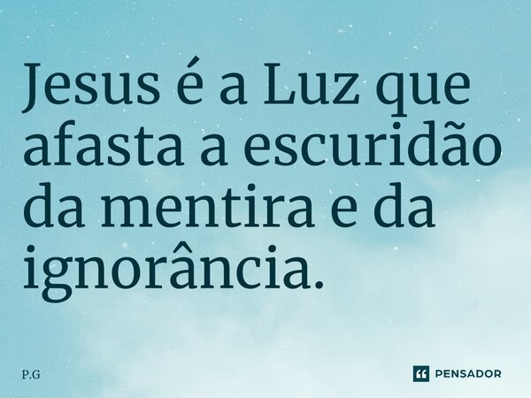 Jesus é a Luz que afasta a escuridão da mentira e da ignorância.... Frase de P.G.