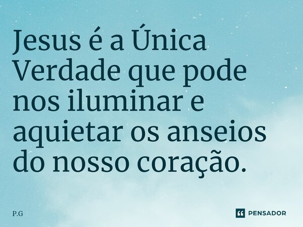 Jesus é⁠ a Única Verdade que pode nos iluminar e aquietar os anseios do nosso coração.... Frase de P.G.