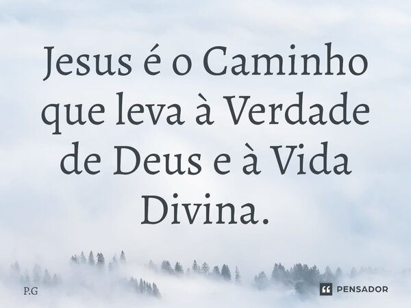Jesus é o Caminho que leva à Verdade de Deus e à Vida Divina.... Frase de P.G.