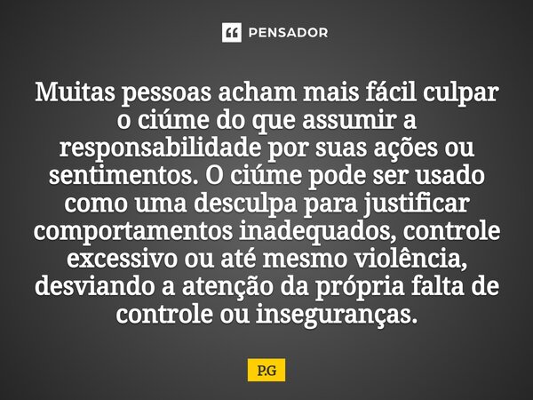 Muitas pessoas acham mais fácil culpar o ciúme do que assumir a responsabilidade por suas ações ou sentimentos.O ciúme pode ser usado como uma desculpa para ju... Frase de P.G.