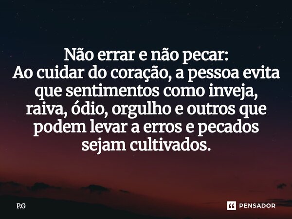 ⁠Não errar e não pecar: Ao cuidar do coração, a pessoa evita que sentimentos como inveja, raiva, ódio, orgulho e outros que podem levar a erros e pecados sejam ... Frase de P.G.