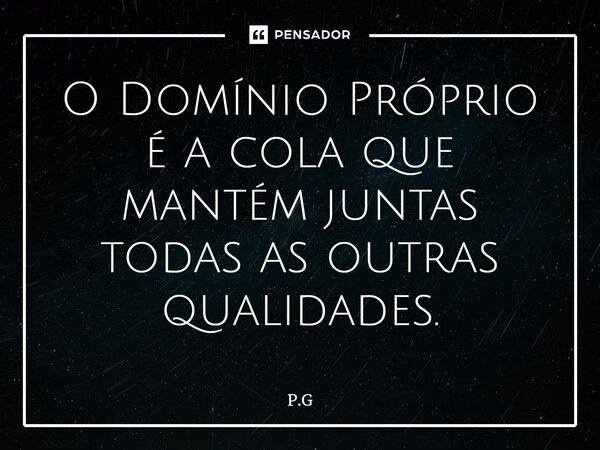 ⁠O Domínio Próprio é a cola que mantém juntas todas as outras qualidades.... Frase de P.G.