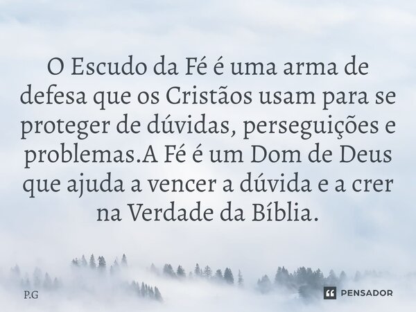 ⁠⁠O Escudo da Fé é uma arma de defesa que os Cristãos usam para se proteger de dúvidas, perseguições e problemas.A Fé é um Dom de Deus que ajuda a vencer a dúvi... Frase de P.G.