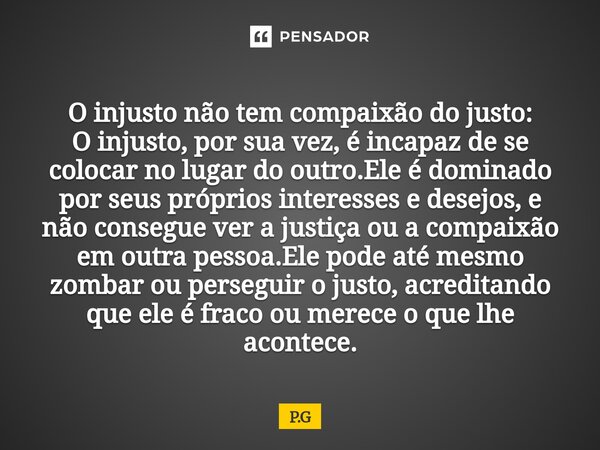  O injusto não tem compaixão do justo: O injusto, por sua vez, é incapaz de se colocar no lugar do outro.Ele é dominado por seus próprios interesses e desejos... Frase de P.G.
