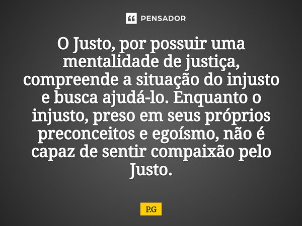 O Justo, por possuir uma mentalidade de justiça, compreende a situação do injusto e busca ajudá-lo. Enquanto o injusto, preso em seus próprios preconceitos e e... Frase de P.G.