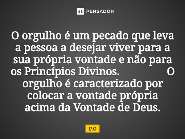 O orgulho é um pecado que leva a pessoa a desejar viver para a sua própria vontade e não para os Princípios Divinos. O orgulho é caracterizado por colocar a von... Frase de P.G.