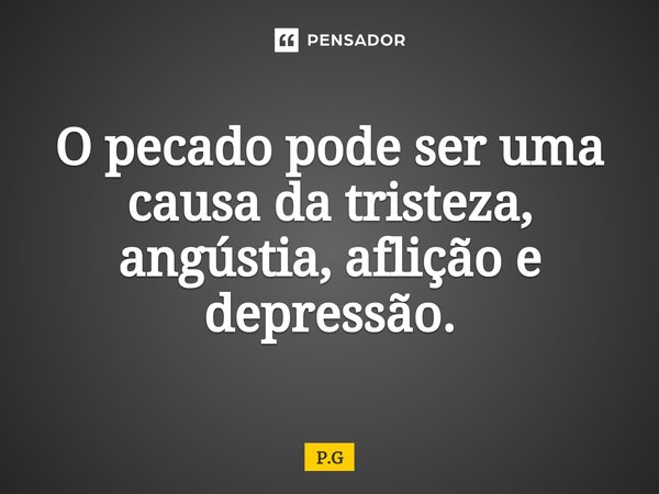 ⁠O pecado pode ser uma causa da tristeza, angústia, aflição e depressão.... Frase de P.G.