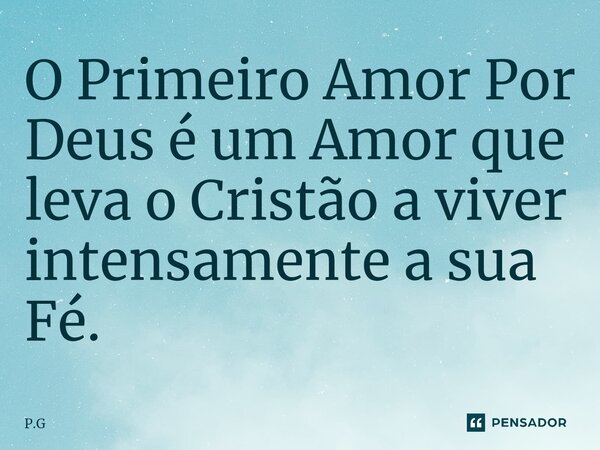 O Primeiro Amor Por Deus ⁠é um Amor que leva o Cristão a viver intensamente a sua Fé.... Frase de P.G.