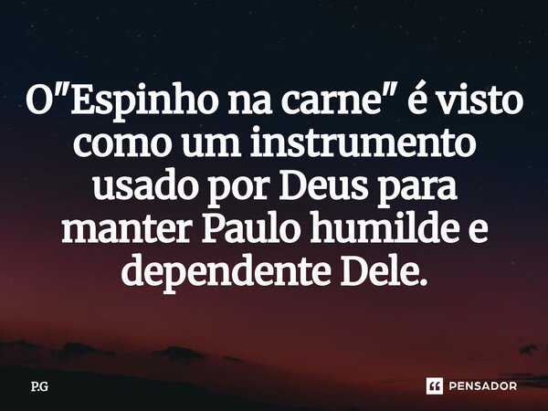 O "Espinho na carne" é visto como um instrumento usado por Deus para manter Paulo humilde e dependente Dele.... Frase de P.G.