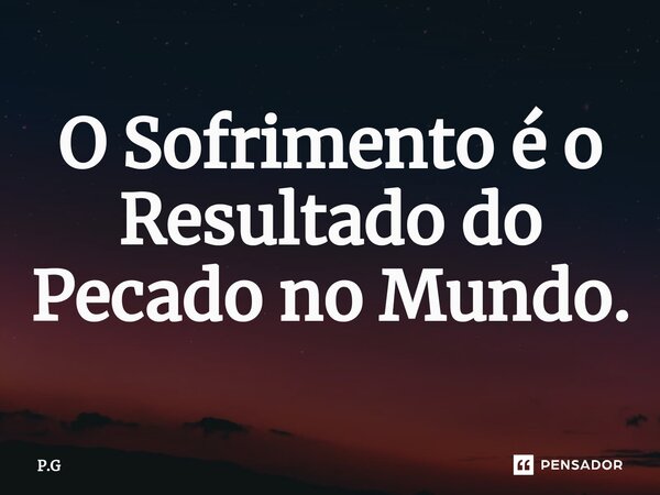 O Sofrimento é o Resultado do Pecado no Mundo.... Frase de P.G.