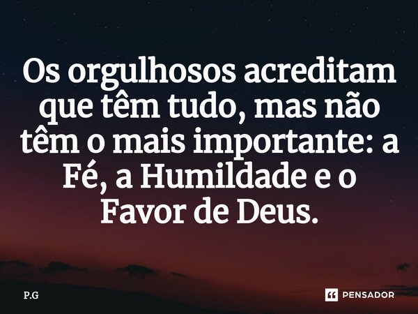 ⁠Os orgulhosos acreditam que têm tudo, mas não têm o mais importante:a Fé, a Humildade e o Favor de Deus.... Frase de P.G.