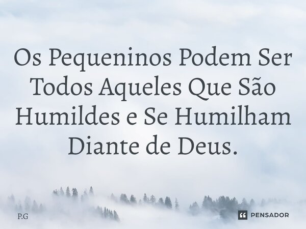 ⁠Os Pequeninos Podem Ser Todos Aqueles Que São Humildes e Se Humilham Diante de Deus.... Frase de P.G.