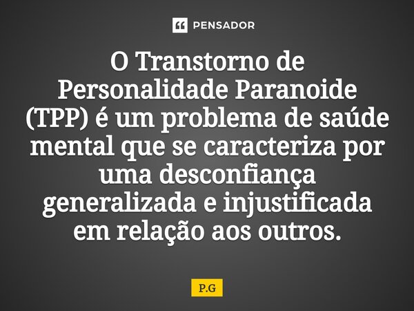 ⁠O Transtorno de Personalidade Paranoide (TPP) é um problema de saúde mental que se caracteriza por uma desconfiança generalizada e injustificada em relação aos... Frase de P.G.
