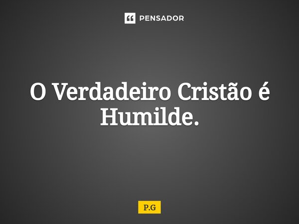 O Verdadeiro Cristão é Humilde.... Frase de P.G.