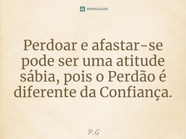 ⁠Perdoar e afastar-se pode ser uma atitude sábia, pois o Perdão é diferente da Confiança.... Frase de P.G.