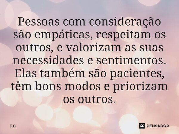 ⁠Pessoas com consideração são empáticas, respeitam os outros, e valorizam as suas necessidades e sentimentos. Elas também são pacientes, têm bons modos e priori... Frase de P.G.