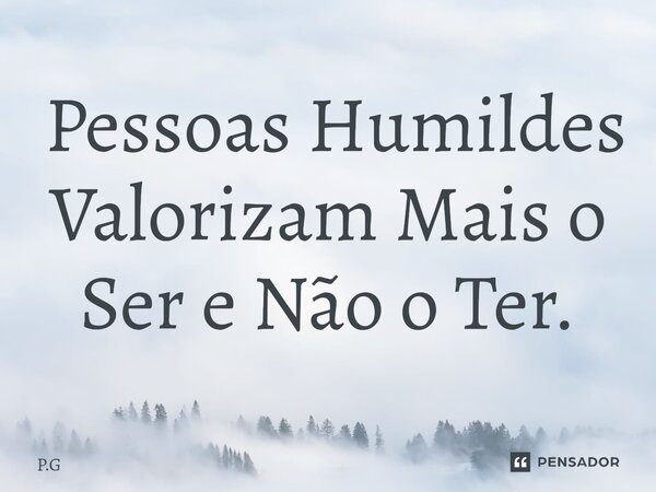 ⁠Pessoas Humildes Valorizam Mais o Ser e Não o Ter.... Frase de P.G.