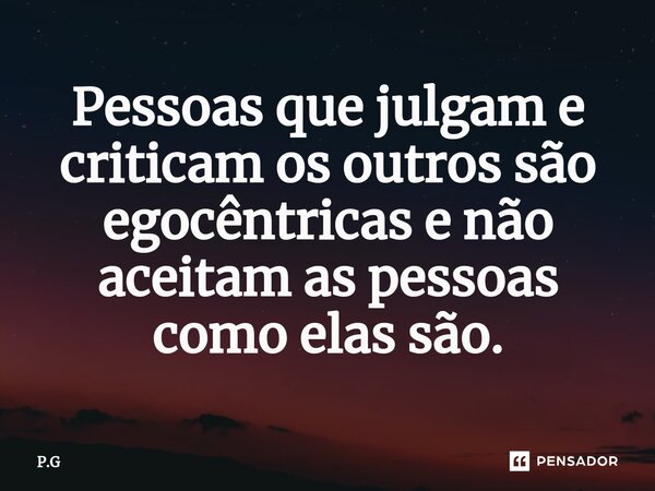 ⁠Pessoas que julgam e criticam os outros são egocêntricas e não aceitam as pessoas como elas são.... Frase de P.G.