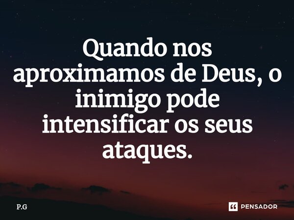 ⁠Quando nos aproximamos de Deus, o inimigo pode intensificar os seus ataques.... Frase de P.G.