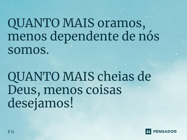 ⁠QUANTO MAIS oramos, menos dependente de nós somos. QUANTO MAIS cheias de Deus, menos coisas desejamos!... Frase de P.G.
