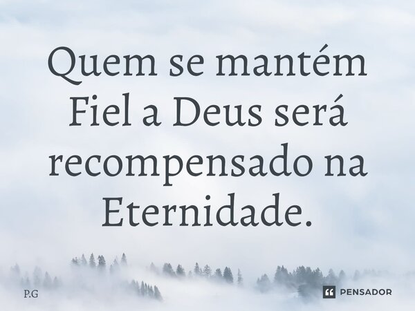 Quem se mantém Fiel a Deus será recompensado na Eternidade.... Frase de P.G.