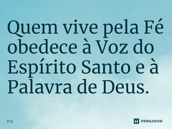 ⁠Quem vive pela Fé obedece à Voz do Espírito Santo e à Palavra de Deus.... Frase de P.G.