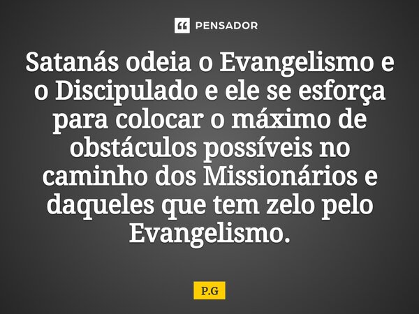 ⁠Satanás odeia o Evangelismo e o Discipulado e ele se esforça para colocar o máximo de obstáculos possíveis no caminho dos Missionários e daqueles que tem zelo ... Frase de P.G.