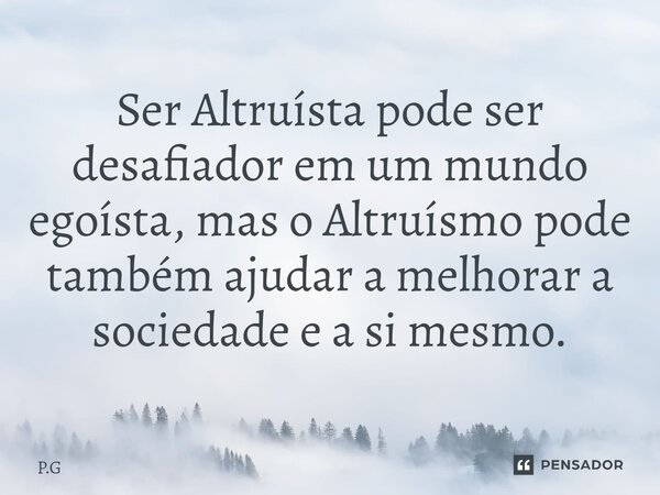 ⁠Ser Altruísta pode ser desafiador em um mundo egoísta, mas o Altruísmo pode também ajudar a melhorar a sociedade e a si mesmo.... Frase de P.G.
