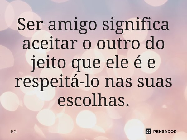 ⁠Ser amigo significa aceitar o outro do jeito que ele é e respeitá-lo nas suas escolhas.... Frase de P.G.