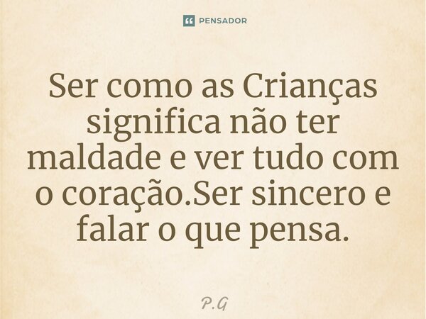 ⁠Ser como as Crianças significa não ter maldade e ver tudo com o coração.Ser sincero e falar o que pensa.... Frase de P.G.