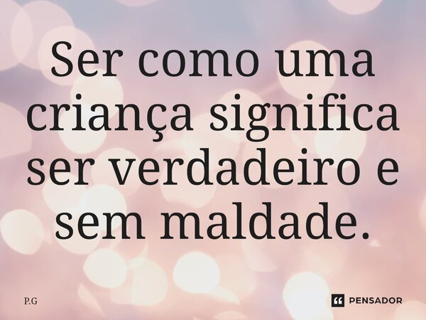 ⁠Ser como uma criança significa ser verdadeiro e sem maldade.... Frase de P.G.