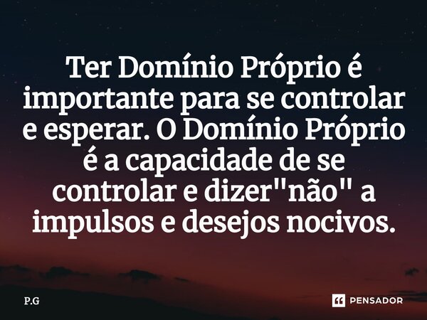 ⁠Ter Domínio Próprio é importante para se controlar e esperar.O Domínio Próprio é a capacidade de se controlar e dizer "não" a impulsos e desejos noci... Frase de P.G.