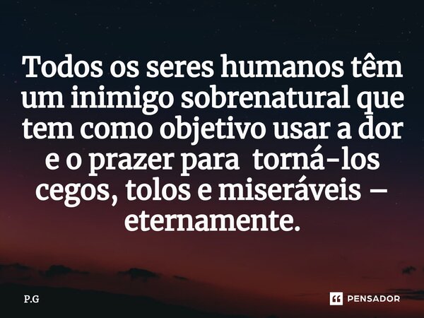 ⁠Todos os seres humanos têm um inimigo sobrenatural que tem como objetivo usar a dor e o prazer para torná-los cegos, tolos e miseráveis – eternamente.... Frase de P.G.
