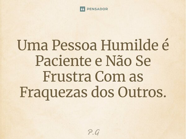 Uma Pessoa Humilde é Paciente e Não Se Frustra Com as Fraquezas dos Outros.... Frase de P.G.