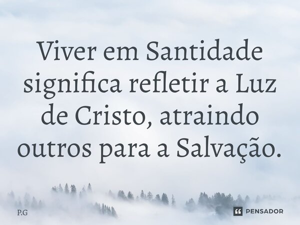 ⁠Viver em Santidade significa refletir a Luz de Cristo, atraindo outros para a Salvação.... Frase de P.G.