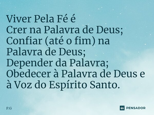 ⁠⁠Viver Pela Fé é Crer na Palavra de Deus; Confiar (até o fim) na Palavra de Deus; Depender da Palavra; Obedecer à Palavra de Deus e à Voz do Espírito Santo.... Frase de P.G.