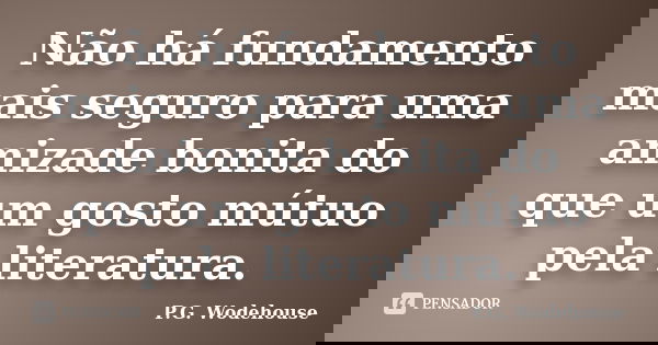 Não há fundamento mais seguro para uma amizade bonita do que um gosto mútuo pela literatura.... Frase de P.G. Wodehouse.