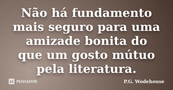 Não há fundamento mais seguro para uma amizade bonita do que um gosto mútuo pela literatura.... Frase de P.G. Wodehouse.