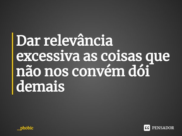 ⁠⁠Dar relevância excessiva as coisas que não nos convém dói demais... Frase de _ph0bic.